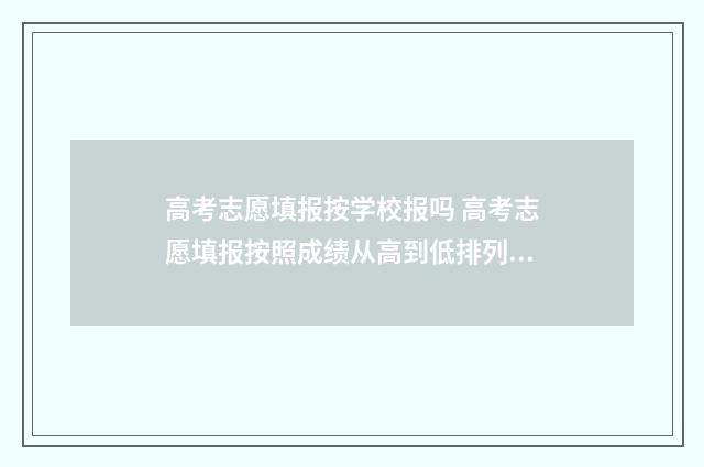 高考志愿填报按学校报吗 高考志愿填报按照成绩从高到低排列可以吗