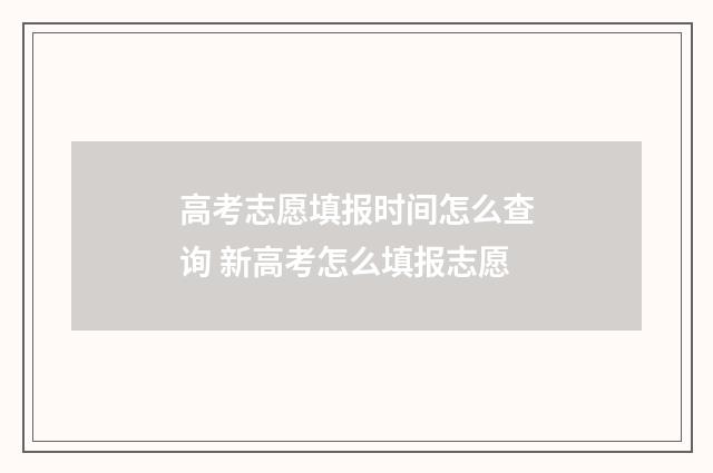 高考志愿填报时间怎么查询 新高考怎么填报志愿