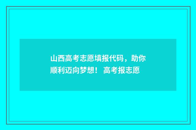 山西高考志愿填报代码，助你顺利迈向梦想！ 高考报志愿