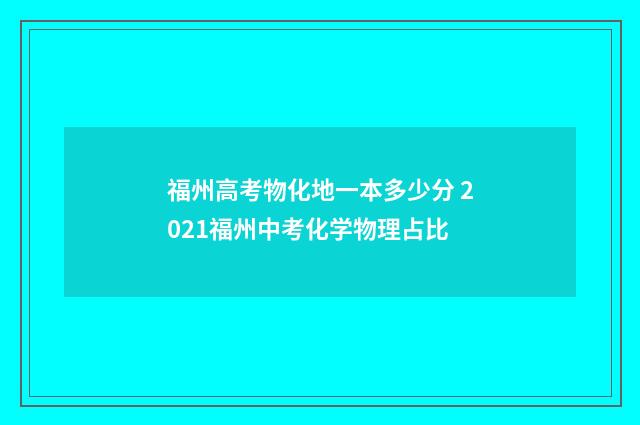 福州高考物化地一本多少分 2021福州中考化学物理占比