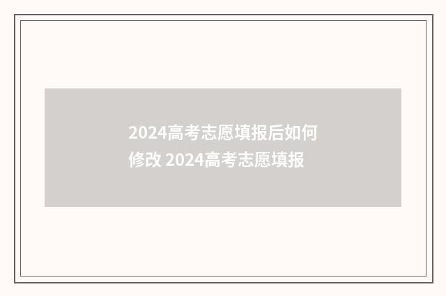 2024高考志愿填报后如何修改 2024高考志愿填报