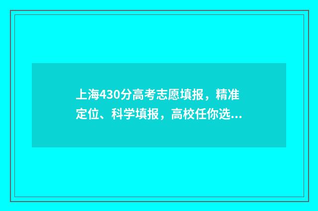 上海430分高考志愿填报，精准定位、科学填报，高校任你选！ 上海高考430分怎么样
