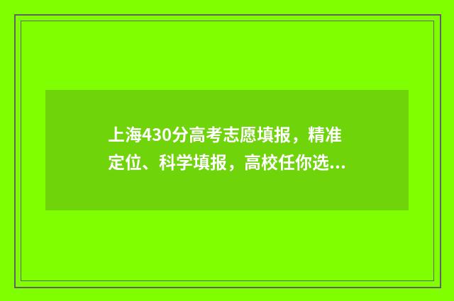 上海430分高考志愿填报，精准定位、科学填报，高校任你选！ 上海高考430分怎么样