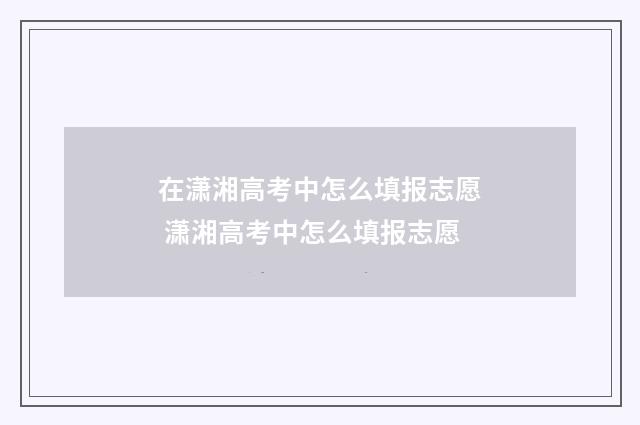 在潇湘高考中怎么填报志愿 潇湘高考中怎么填报志愿