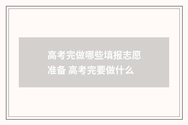 高考完做哪些填报志愿准备 高考完要做什么