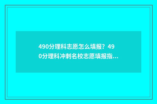 490分理科志愿怎么填报？490分理科冲刺名校志愿填报指南 理科490分能报啥学校