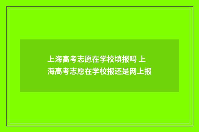 上海高考志愿在学校填报吗 上海高考志愿在学校报还是网上报