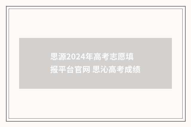 思源2024年高考志愿填报平台官网 思沁高考成绩
