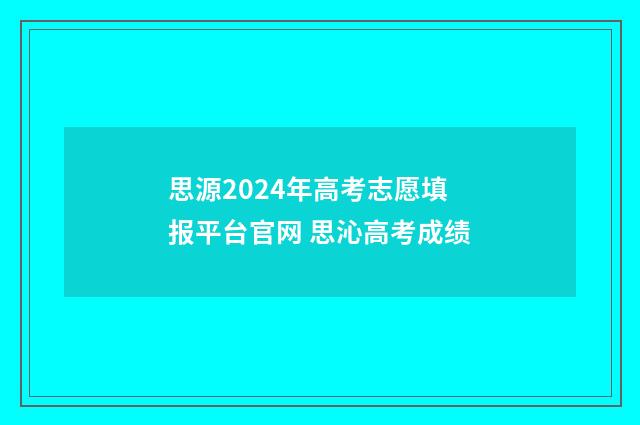 思源2024年高考志愿填报平台官网 思沁高考成绩