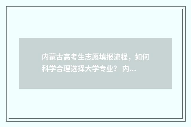 内蒙古高考生志愿填报流程，如何科学合理选择大学专业？ 内蒙古高考志愿查询