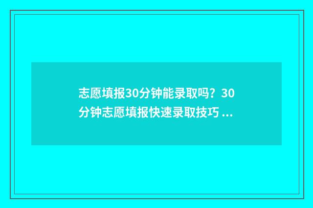 志愿填报30分钟能录取吗？30分钟志愿填报快速录取技巧 志愿填报时长需要多少