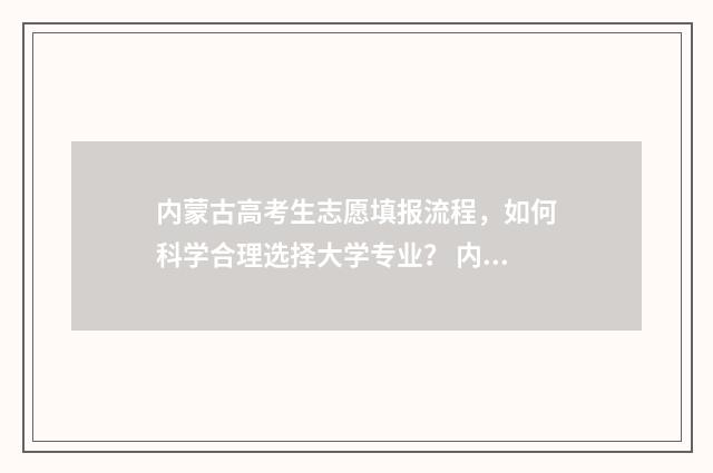 内蒙古高考生志愿填报流程，如何科学合理选择大学专业？ 内蒙古高考志愿查询