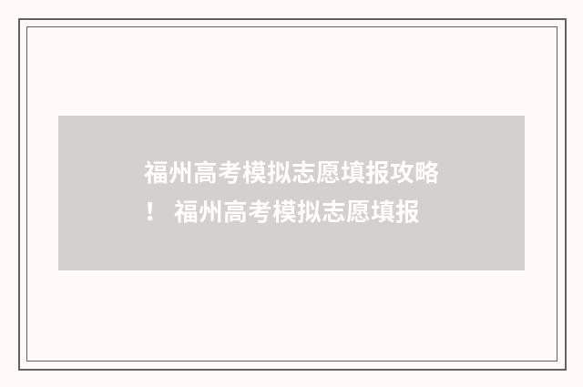 福州高考模拟志愿填报攻略！ 福州高考模拟志愿填报