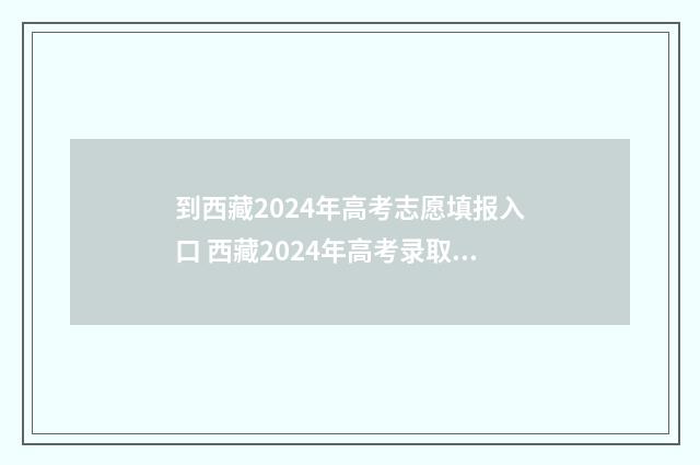 到西藏2024年高考志愿填报入口 西藏2024年高考录取分数线