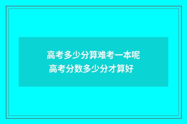 高考多少分算难考一本呢 高考分数多少分才算好