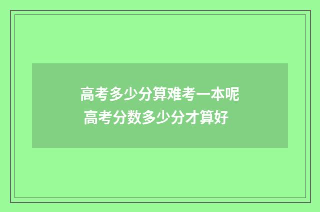 高考多少分算难考一本呢 高考分数多少分才算好