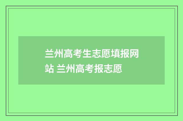 兰州高考生志愿填报网站 兰州高考报志愿
