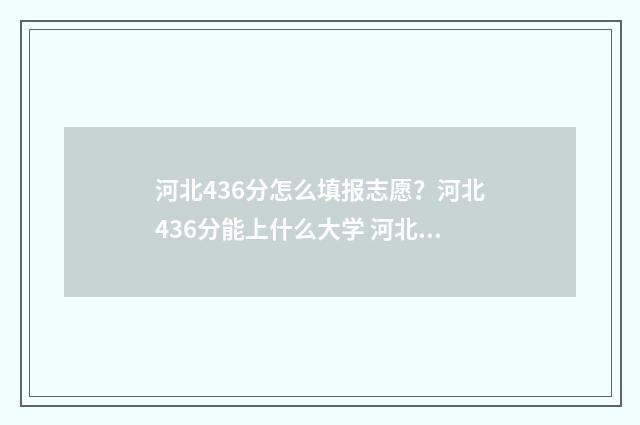 河北436分怎么填报志愿？河北436分能上什么大学 河北436分能上什么大学