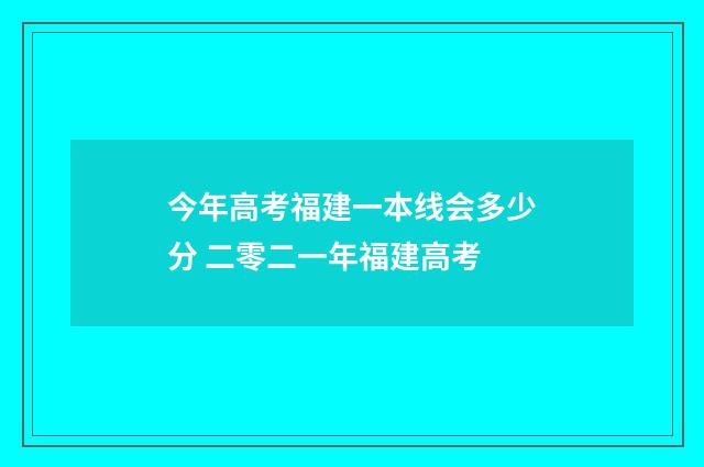 今年高考福建一本线会多少分 二零二一年福建高考