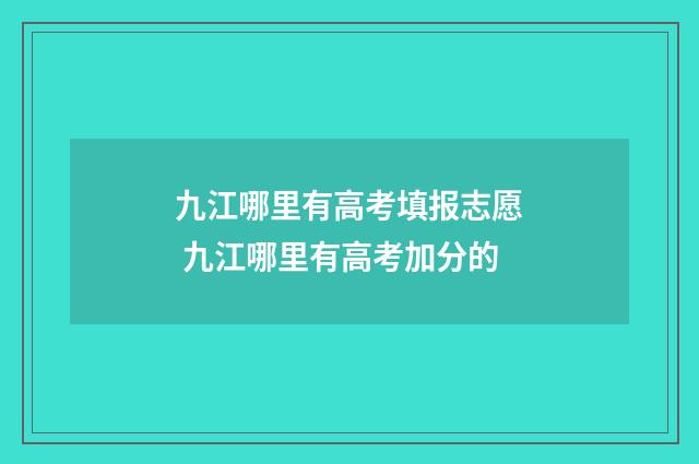 九江哪里有高考填报志愿 九江哪里有高考加分的