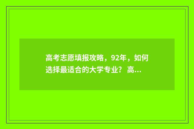 高考志愿填报攻略，92年，如何选择最适合的大学专业？ 高考志愿填报攻略重庆