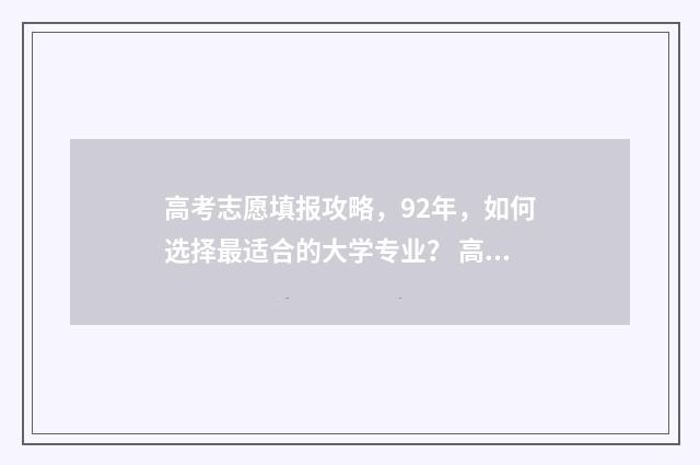 高考志愿填报攻略，92年，如何选择最适合的大学专业？ 高考志愿填报攻略重庆