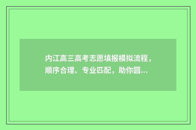 内江高三高考志愿填报模拟流程，顺序合理、专业匹配，助你圆梦名校！ 2021内江高考最新报道