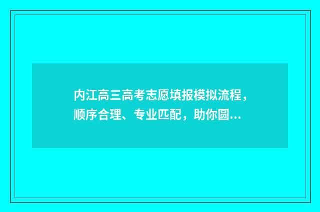内江高三高考志愿填报模拟流程，顺序合理、专业匹配，助你圆梦名校！ 2021内江高考最新报道