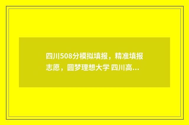 四川508分模拟填报，精准填报志愿，圆梦理想大学 四川高考585分是什么水平
