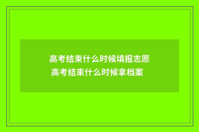 高考结束什么时候填报志愿 高考结束什么时候拿档案