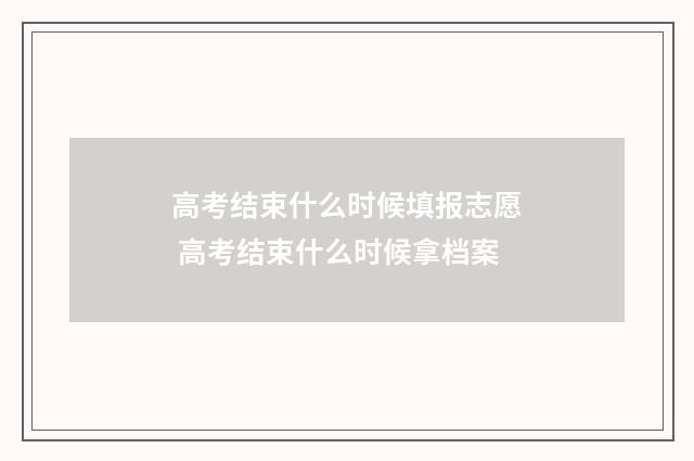 高考结束什么时候填报志愿 高考结束什么时候拿档案