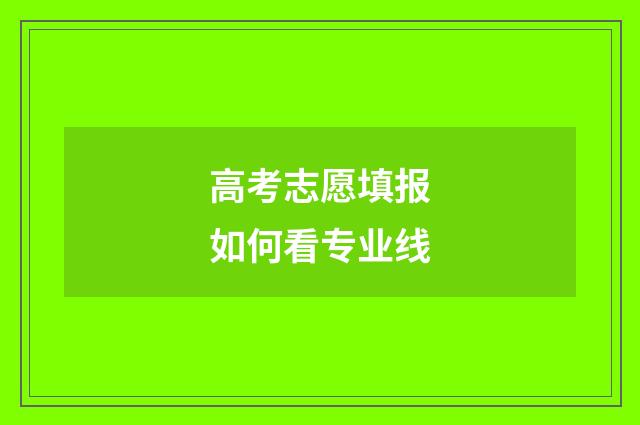 高考志愿填报如何看专业线