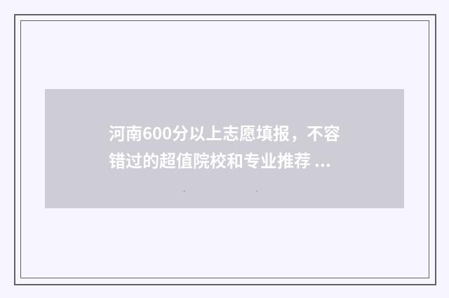 河南600分以上志愿填报，不容错过的超值院校和专业推荐 2021河南600分以上