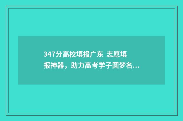 347分高校填报广东 志愿填报神器，助力高考学子圆梦名校 高考347能上什么学校