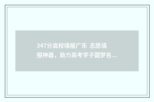 347分高校填报广东 志愿填报神器，助力高考学子圆梦名校 高考347能上什么学校