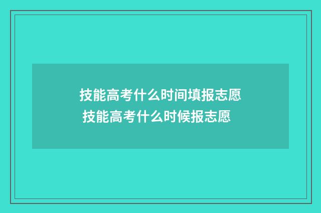 技能高考什么时间填报志愿 技能高考什么时候报志愿
