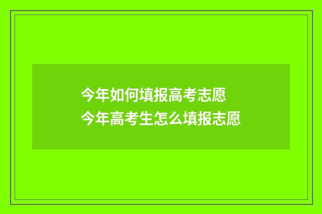 今年如何填报高考志愿 今年高考生怎么填报志愿