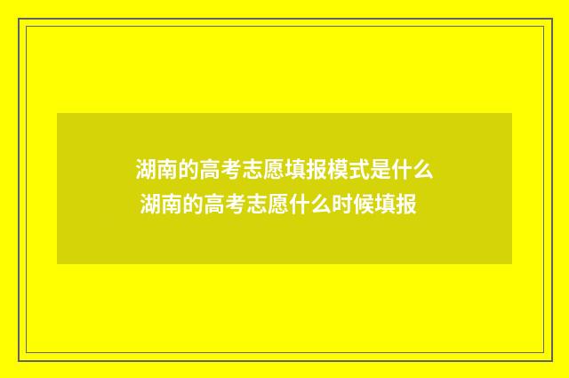 湖南的高考志愿填报模式是什么 湖南的高考志愿什么时候填报