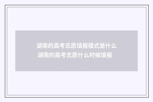 湖南的高考志愿填报模式是什么 湖南的高考志愿什么时候填报
