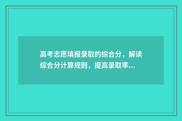 高考志愿填报录取的综合分，解读综合分计算规则，提高录取率 新高考怎样填报志愿