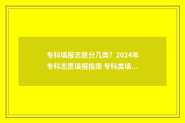 专科填报志愿分几类？2024年专科志愿填报指南 专科类填报志愿