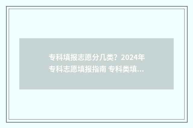 专科填报志愿分几类？2024年专科志愿填报指南 专科类填报志愿