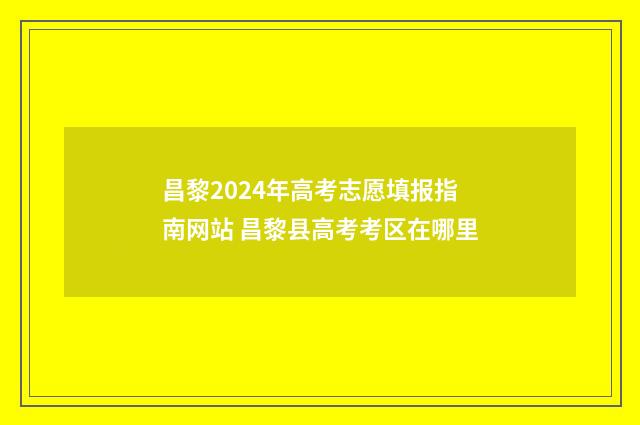 昌黎2024年高考志愿填报指南网站 昌黎县高考考区在哪里