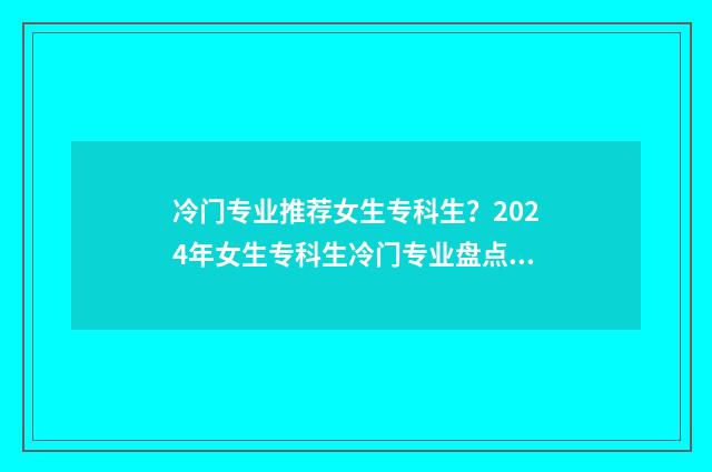 冷门专业推荐女生专科生？2024年女生专科生冷门专业盘点 比较好的冷门专业