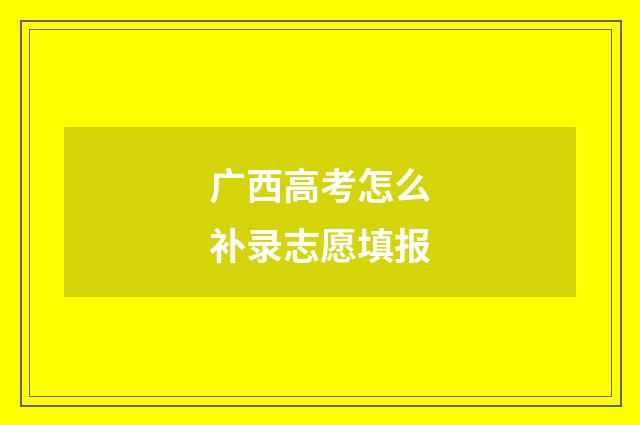 广西高考怎么补录志愿填报