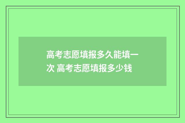 高考志愿填报多久能填一次 高考志愿填报多少钱