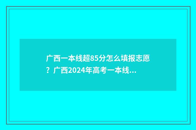 广西一本线超85分怎么填报志愿？广西2024年高考一本线超85分志愿填报技巧 广西超一本线80分的大学