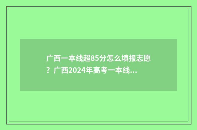 广西一本线超85分怎么填报志愿？广西2024年高考一本线超85分志愿填报技巧 广西超一本线80分的大学