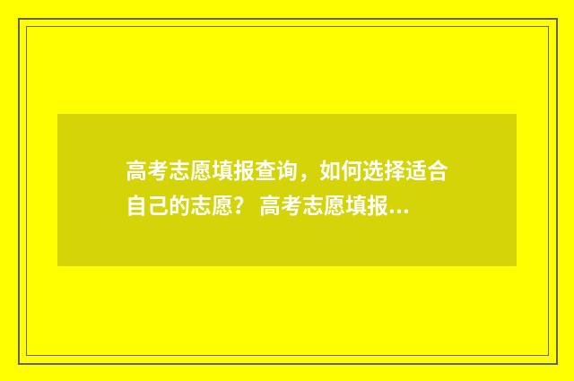 高考志愿填报查询，如何选择适合自己的志愿？ 高考志愿填报查询入口官网