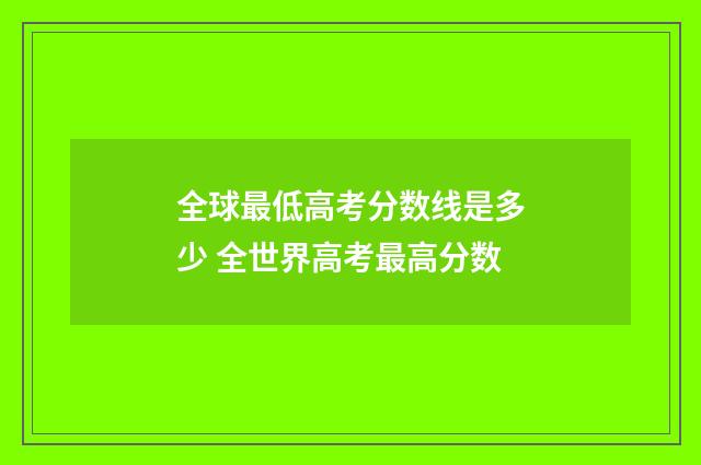 全球最低高考分数线是多少 全世界高考最高分数